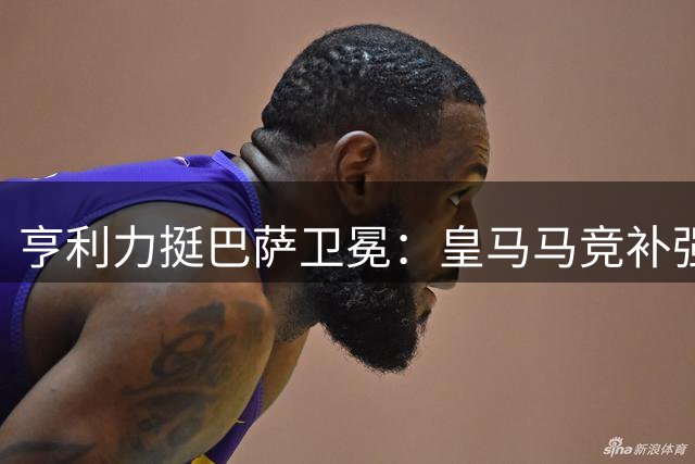 亨利力挺巴萨卫冕：皇马马竞补强难撼红蓝王朝