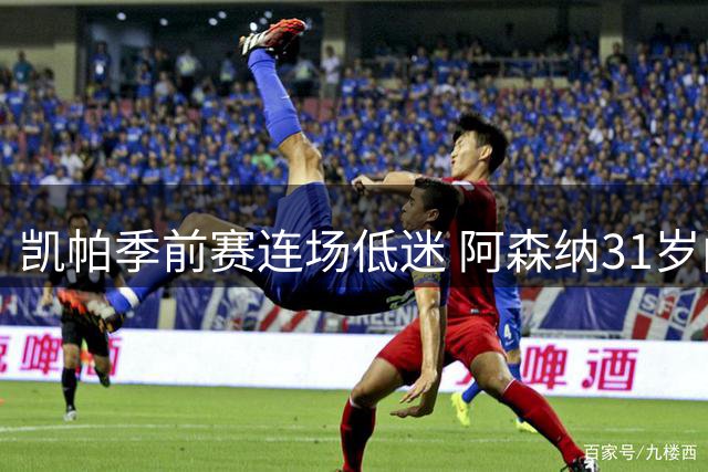 凯帕季前赛连场低迷 阿森纳31岁门将位置不保