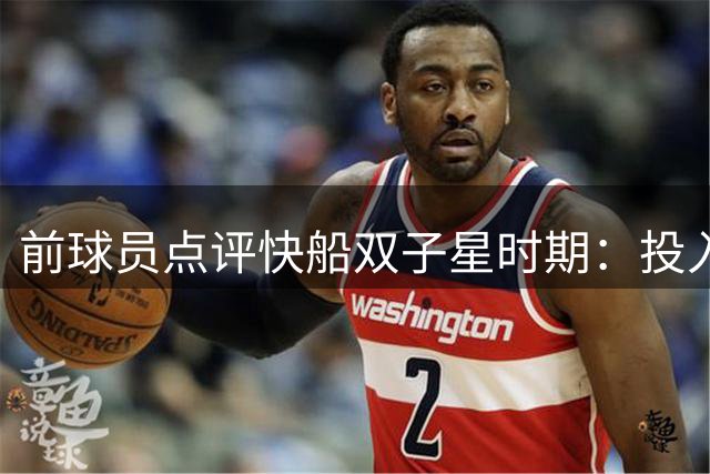 前球员点评快船双子星时期：投入巨大，成效不佳
