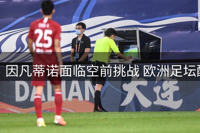 因凡蒂诺面临空前挑战 欧洲足坛酝酿FIFA变革风暴
