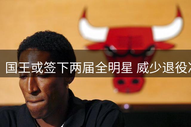 国王或签下两届全明星 威少退役决定间接促成机遇