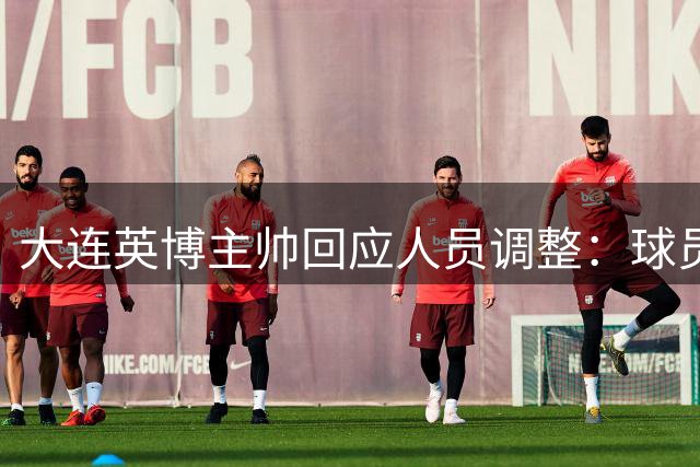 大连英博主帅回应人员调整：球员状态良好备战充分