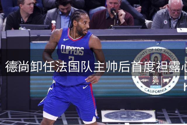 德尚卸任法国队主帅后首度袒露心声：将永远守护蓝衣军团