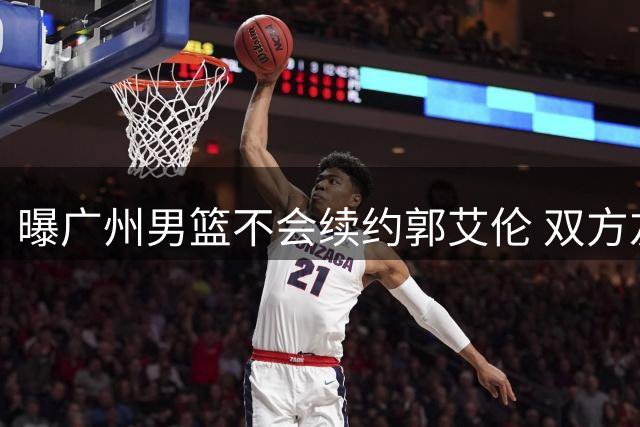 曝广州男篮不会续约郭艾伦 双方友好协商不再合作