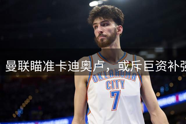 曼联瞄准卡迪奥卢，或斥巨资补强左路