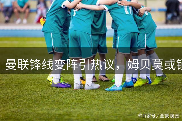 曼联锋线变阵引热议，姆贝莫或锁定英超首战中锋位置