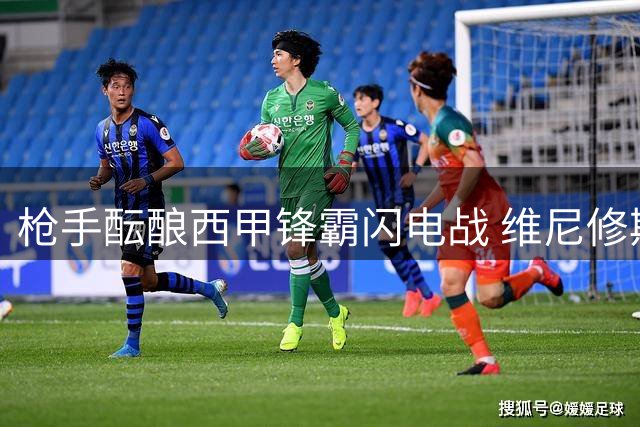 枪手酝酿西甲锋霸闪电战 维尼修斯或成英超新王冠拼图