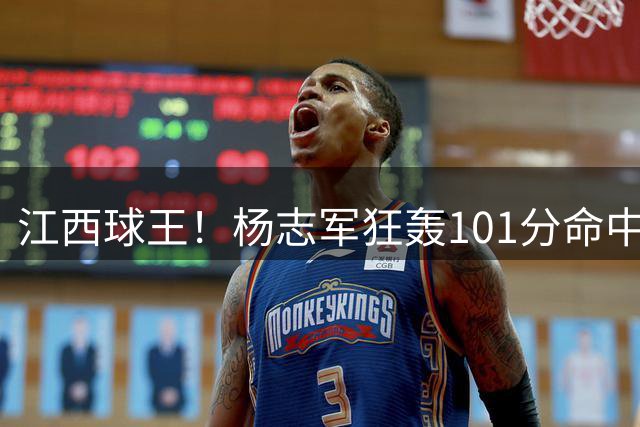 江西球王！杨志军狂轰101分命中28三分 曾因重伤无缘CBA选秀