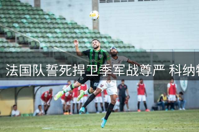 法国队誓死捍卫季军战尊严 科纳特吐露输球真实心境