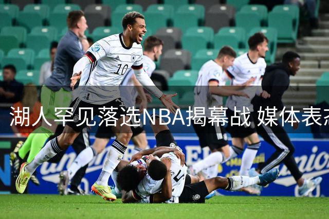 湖人罕见落选NBA揭幕战 媒体表态志存高远
