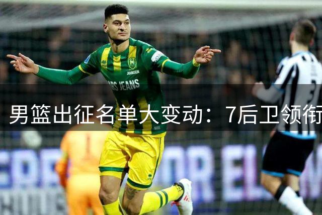 男篮出征名单大变动：7后卫领衔新阵 3小将落选引热议