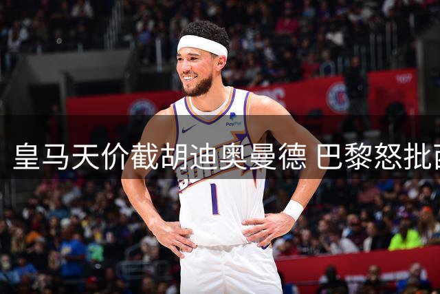 皇马天价截胡迪奥曼德 巴黎怒批西甲豪门疯狂烧钱