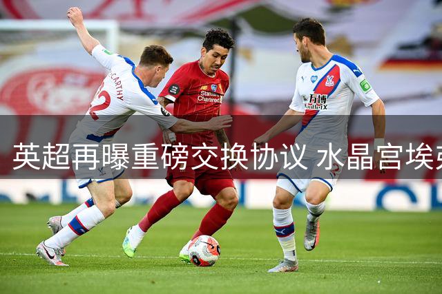 英超再曝重磅交换协议 水晶宫埃弗顿酝酿锋线球员互换