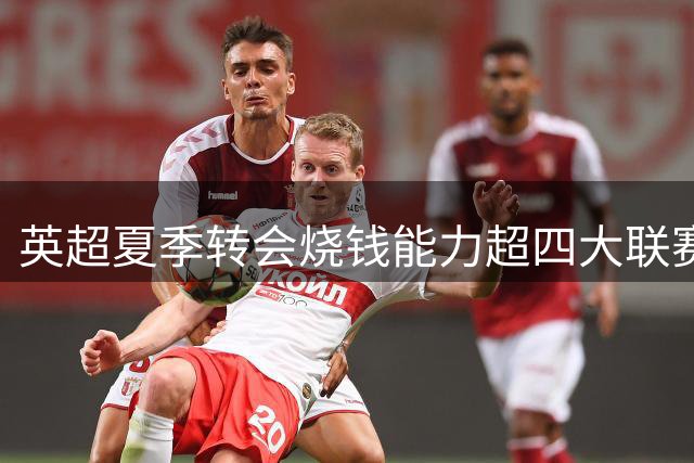 英超夏季转会烧钱能力超四大联赛总和