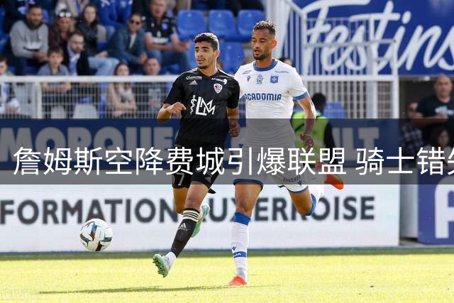 詹姆斯空降费城引爆联盟 骑士错失巨星后紧急锁定勇士旧将