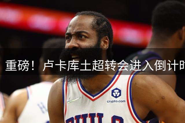 重磅！卢卡库土超转会进入倒计时 费内巴切即将签下比利时锋霸