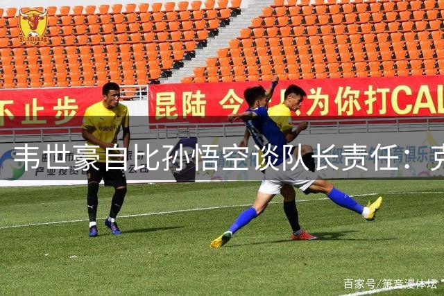 韦世豪自比孙悟空谈队长责任：克制脾气中也需"上头"时刻点燃斗志