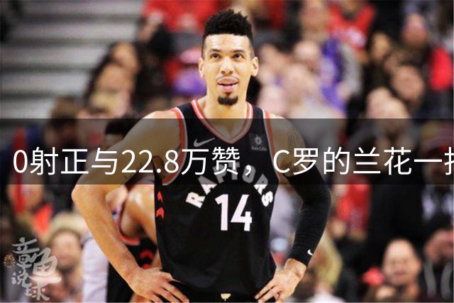 0射正与22.8万赞，C罗的兰花一指说明足球世界，未必只有惺惺相惜