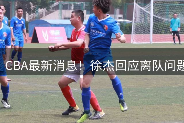 CBA最新消息！徐杰回应离队问题，山东续约高诗岩两年，洛夫顿要求上海大幅涨薪