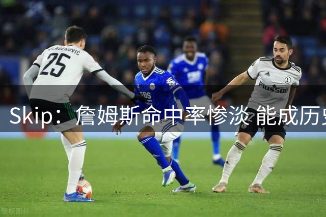 Skip：詹姆斯命中率惨淡 能成历史得分王要感谢伤病之神