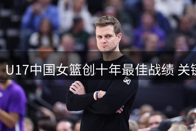 U17中国女篮创十年最佳战绩 关键12秒憾失四强席位